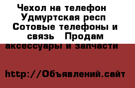 Чехол на телефон - Удмуртская респ. Сотовые телефоны и связь » Продам аксессуары и запчасти   